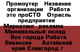 Промоутер › Название организации ­ Работа-это проСТО › Отрасль предприятия ­ Маркетинг, реклама, PR › Минимальный оклад ­ 1 - Все города Работа » Вакансии   . Алтайский край,Славгород г.